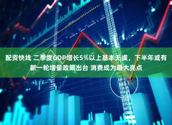 配资快线 二季度GDP增长5%以上基本无虞，下半年或有新一轮增量政策出台 消费成为最大亮点