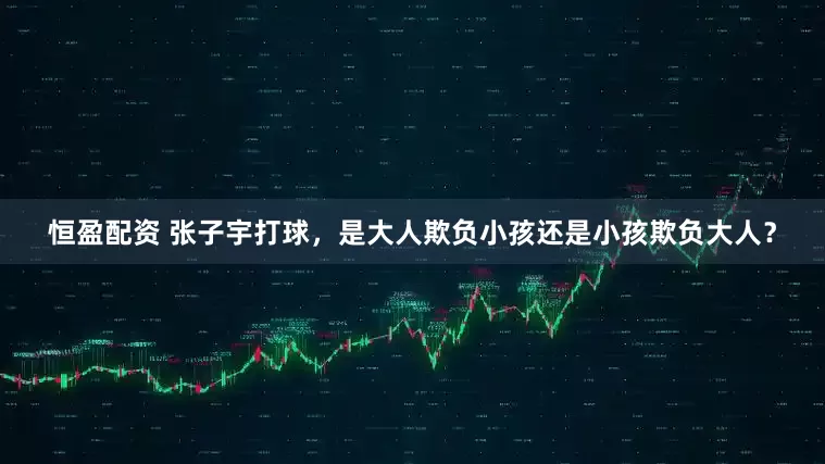恒盈配资 张子宇打球，是大人欺负小孩还是小孩欺负大人？