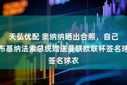 天弘优配 奥纳纳晒出合照，自己向布基纳法索总统赠送曼联欧联杯签名球衣