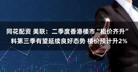 同花配资 美联：二季度香港楼市“租价齐升” 料第三季有望延续良好态势 楼价预计升2%