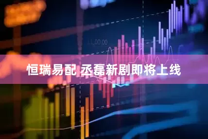恒瑞易配 丞磊新剧即将上线