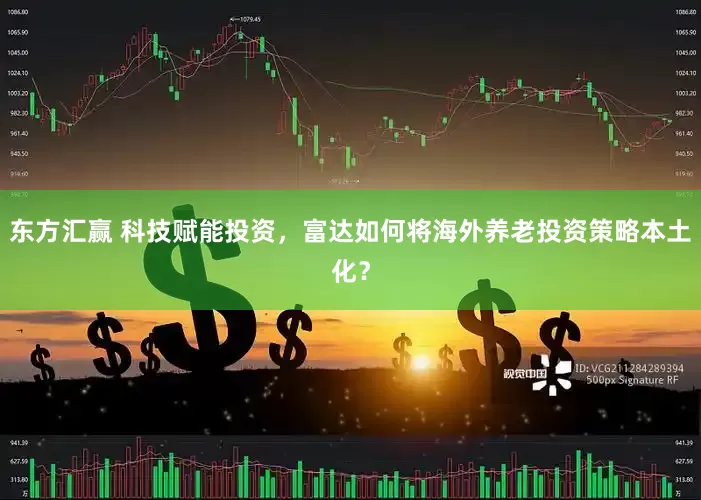 东方汇赢 科技赋能投资，富达如何将海外养老投资策略本土化？