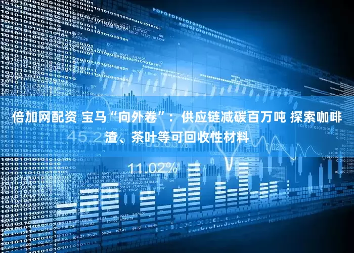 倍加网配资 宝马“向外卷”：供应链减碳百万吨 探索咖啡渣、茶叶等可回收性材料