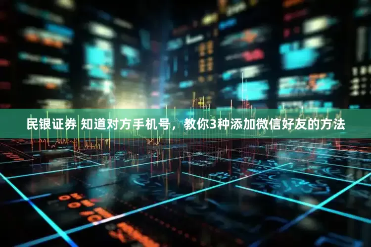 民银证券 知道对方手机号，教你3种添加微信好友的方法