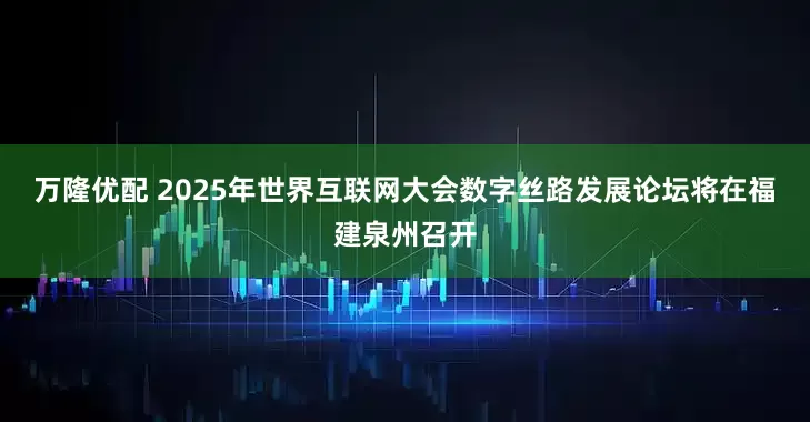 万隆优配 2025年世界互联网大会数字丝路发展论坛将在福建泉州召开
