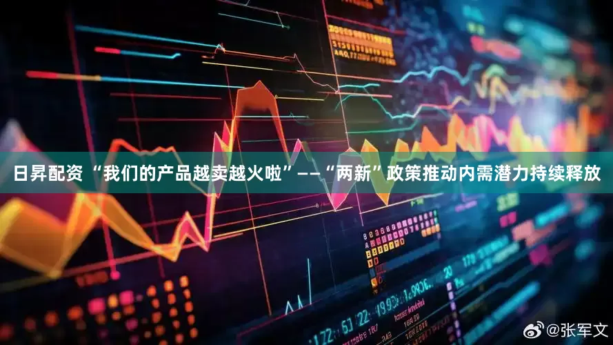 日昇配资 “我们的产品越卖越火啦”——“两新”政策推动内需潜力持续释放