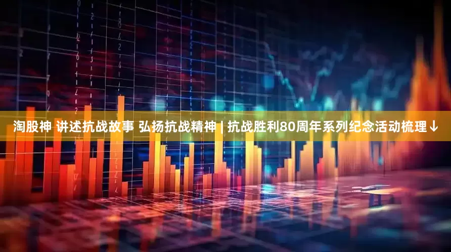 淘股神 讲述抗战故事 弘扬抗战精神 | 抗战胜利80周年系列纪念活动梳理↓