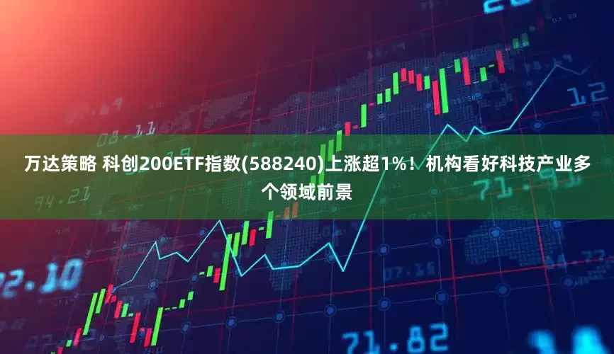 万达策略 科创200ETF指数(588240)上涨超1%！机构看好科技产业多个领域前景