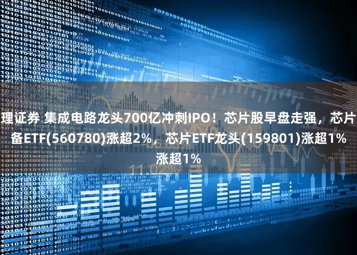 嘉理证券 集成电路龙头700亿冲刺IPO！芯片股早盘走强，芯片设备ETF(560780)涨超2%，芯片ETF龙头(159801)涨超1%