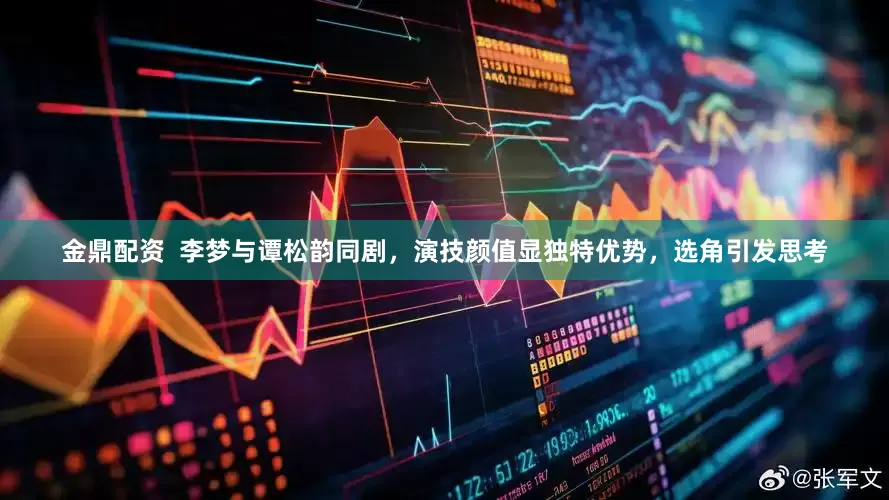 金鼎配资  李梦与谭松韵同剧，演技颜值显独特优势，选角引发思考