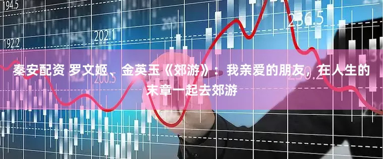 秦安配资 罗文姬、金英玉《郊游》：我亲爱的朋友，在人生的末章一起去郊游