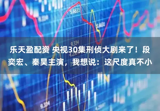 乐天盈配资 央视30集刑侦大剧来了！段奕宏、秦昊主演，我想说：这尺度真不小