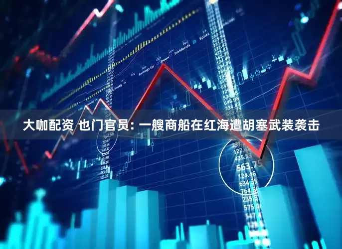 大咖配资 也门官员: 一艘商船在红海遭胡塞武装袭击