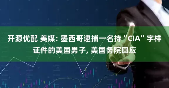 开源优配 美媒: 墨西哥逮捕一名持“CIA”字样证件的美国男子, 美国务院回应