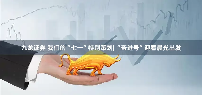 九龙证券 我们的“七一”特别策划| “奋进号”迎着晨光出发
