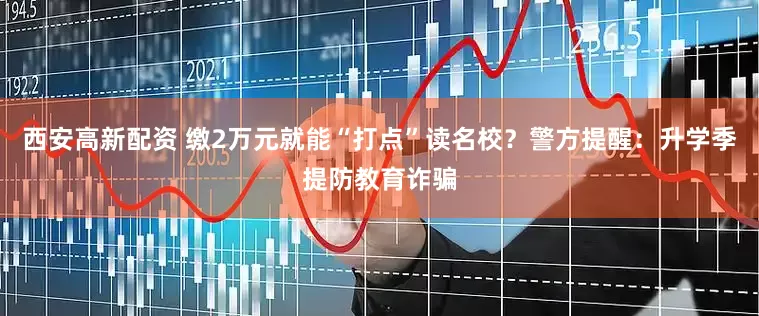 西安高新配资 缴2万元就能“打点”读名校？警方提醒：升学季提防教育诈骗
