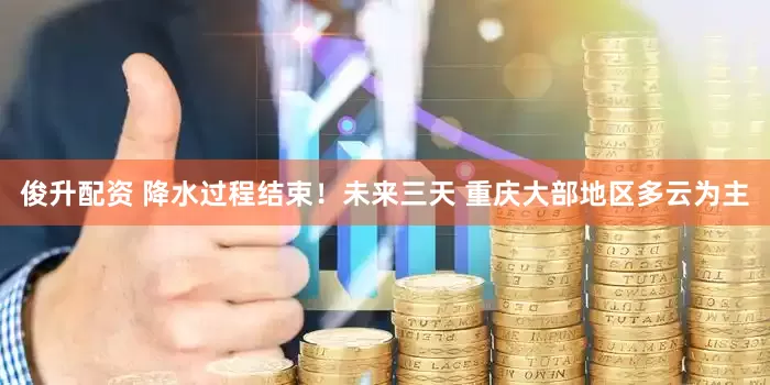 俊升配资 降水过程结束！未来三天 重庆大部地区多云为主