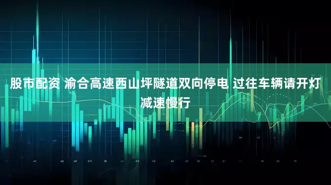 股市配资 渝合高速西山坪隧道双向停电 过往车辆请开灯减速慢行