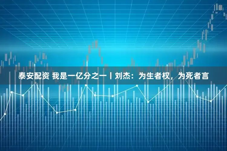 泰安配资 我是一亿分之一丨刘杰：为生者权，为死者言