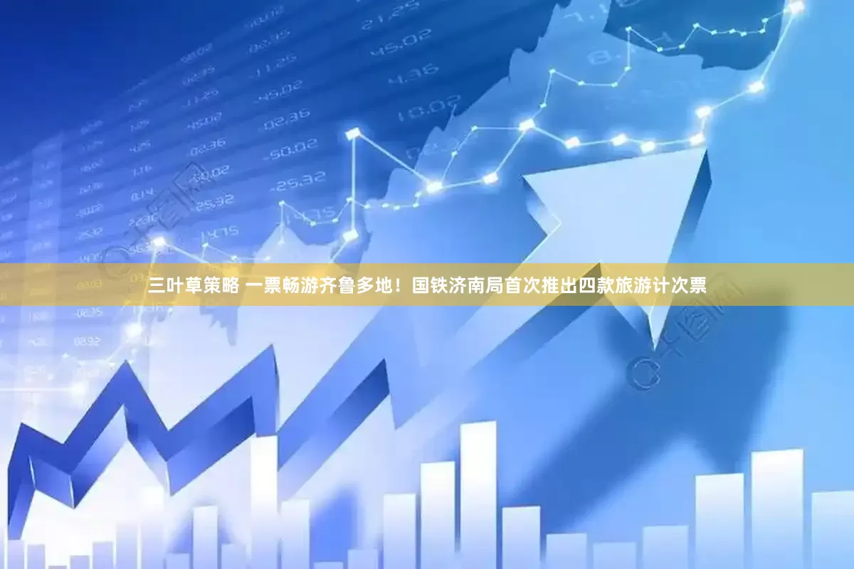 三叶草策略 一票畅游齐鲁多地！国铁济南局首次推出四款旅游计次票