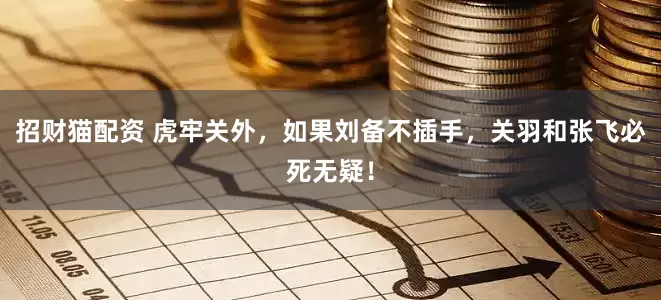 招财猫配资 虎牢关外，如果刘备不插手，关羽和张飞必死无疑！