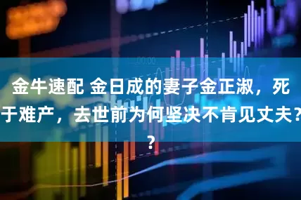 金牛速配 金日成的妻子金正淑，死于难产，去世前为何坚决不肯见丈夫？