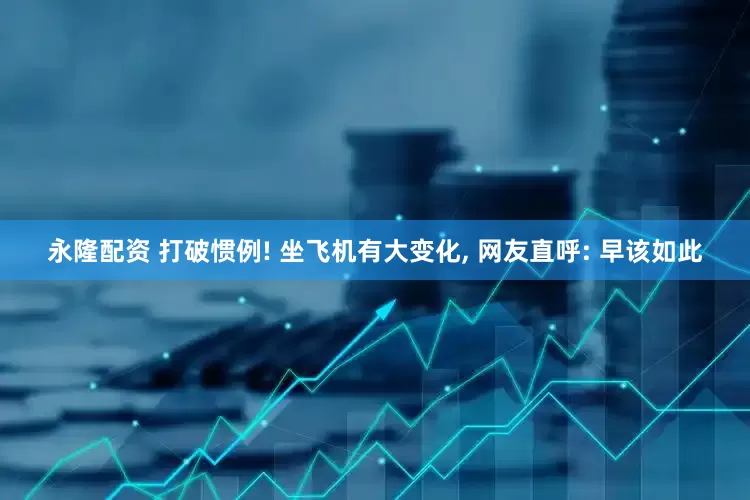永隆配资 打破惯例! 坐飞机有大变化, 网友直呼: 早该如此