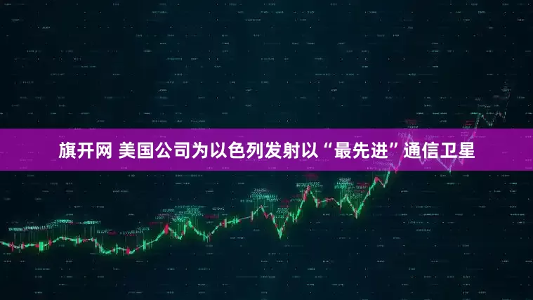 旗开网 美国公司为以色列发射以“最先进”通信卫星