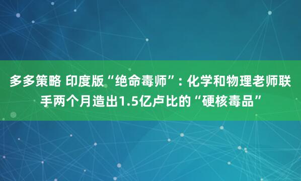 多多策略 印度版“绝命毒师”: 化学和物理老师联手两个月造出1.5亿卢比的“硬核毒品”