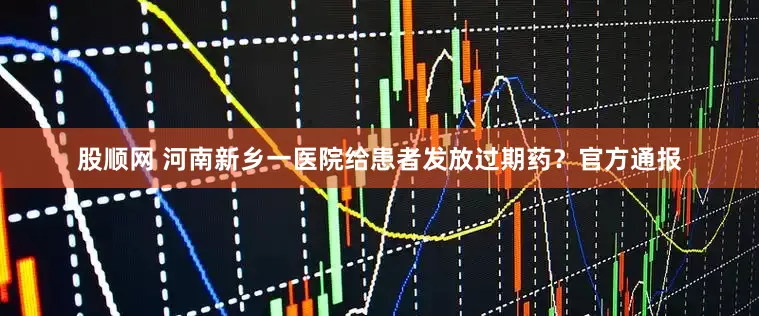股顺网 河南新乡一医院给患者发放过期药？官方通报