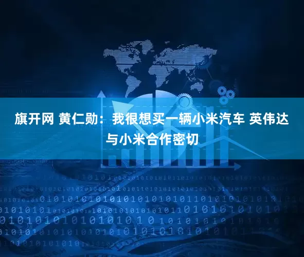 旗开网 黄仁勋：我很想买一辆小米汽车 英伟达与小米合作密切