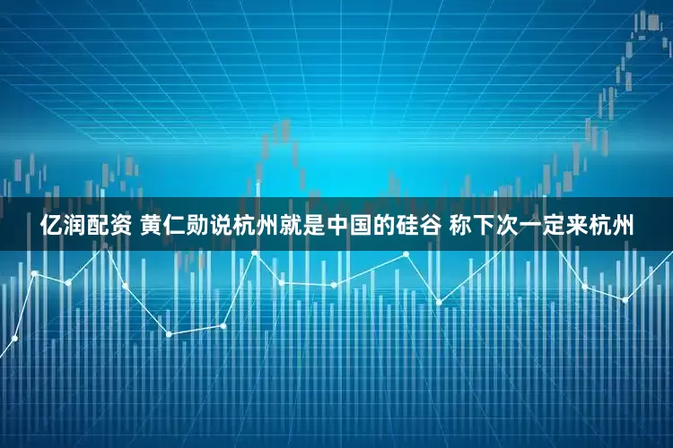 亿润配资 黄仁勋说杭州就是中国的硅谷 称下次一定来杭州