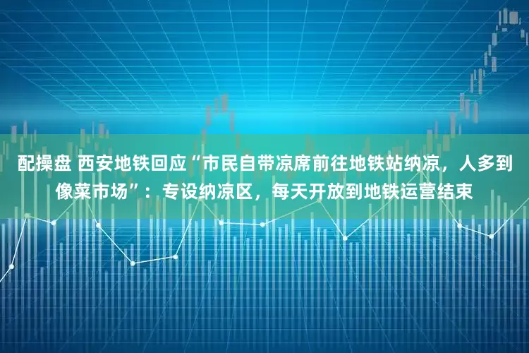 配操盘 西安地铁回应“市民自带凉席前往地铁站纳凉，人多到像菜市场”：专设纳凉区，每天开放到地铁运营结束