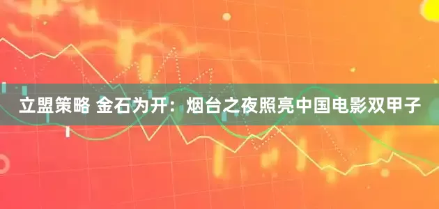 立盟策略 金石为开：烟台之夜照亮中国电影双甲子