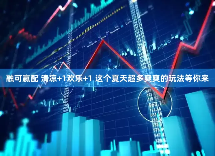 融可赢配 清凉+1欢乐+1 这个夏天超多爽爽的玩法等你来