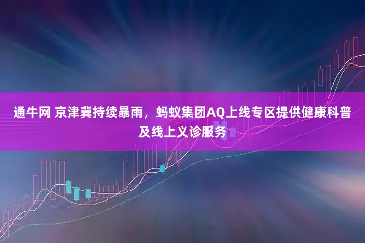 通牛网 京津冀持续暴雨，蚂蚁集团AQ上线专区提供健康科普及线上义诊服务
