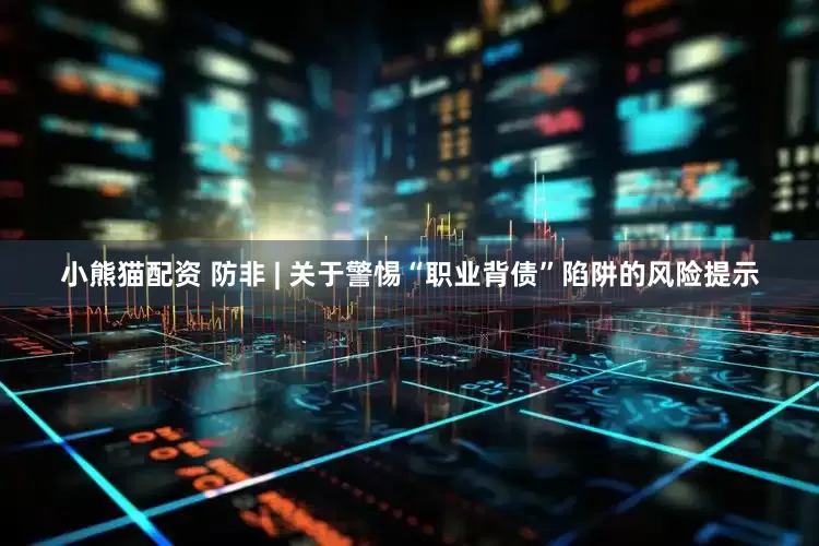 小熊猫配资 防非 | 关于警惕“职业背债”陷阱的风险提示