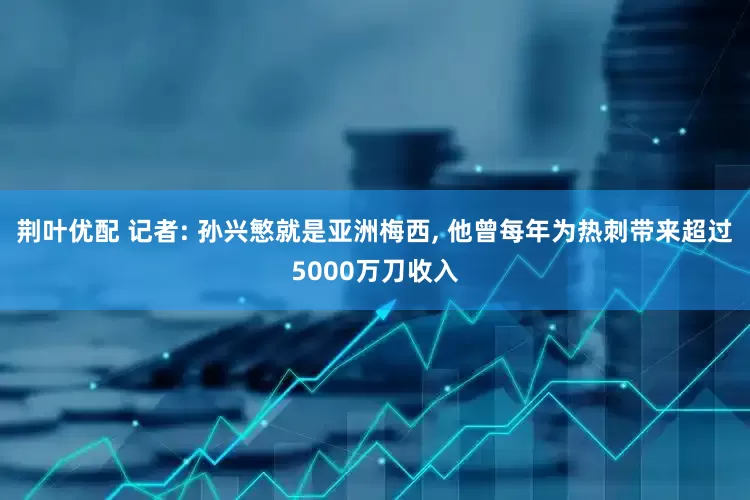 荆叶优配 记者: 孙兴慜就是亚洲梅西, 他曾每年为热刺带来超过5000万刀收入
