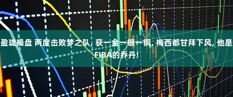 盈珑操盘 两度击败梦之队, 获一金一银一铜, 梅西都甘拜下风, 他是FIBA的乔丹!