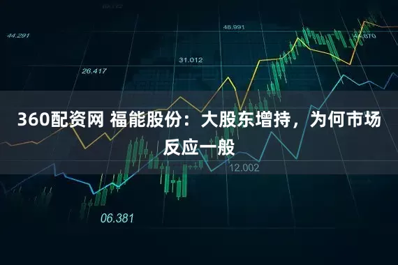 360配资网 福能股份：大股东增持，为何市场反应一般