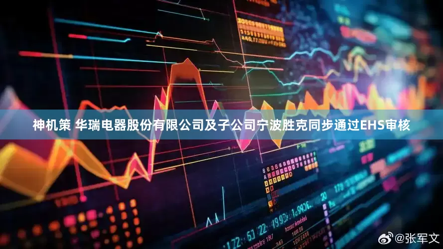 神机策 华瑞电器股份有限公司及子公司宁波胜克同步通过EHS审核