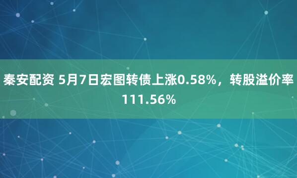 秦安配资 5月7日宏图转债上涨0.58%，转股溢价率111.56%