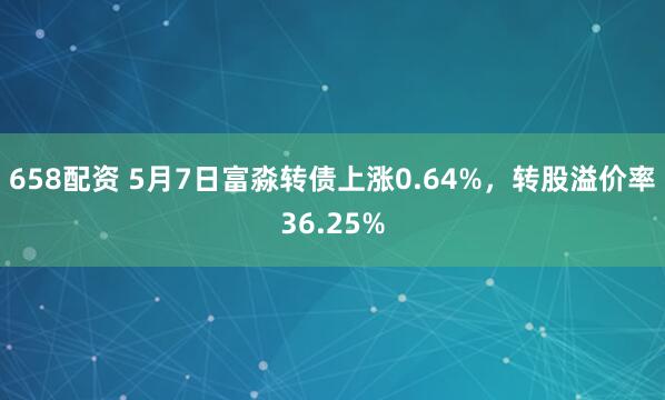 658配资 5月7日富淼转债上涨0.64%，转股溢价率36.25%