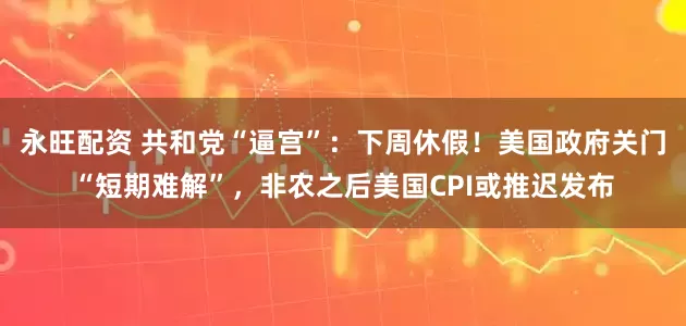 永旺配资 共和党“逼宫”：下周休假！美国政府关门“短期难解”，非农之后美国CPI或推迟发布