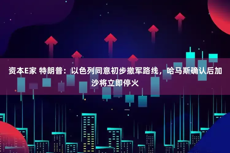 资本E家 特朗普：以色列同意初步撤军路线，哈马斯确认后加沙将立即停火