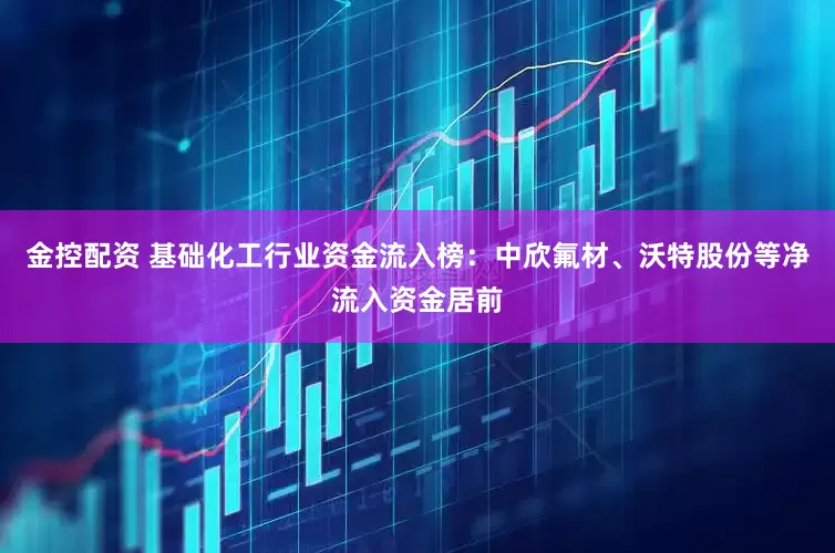 金控配资 基础化工行业资金流入榜：中欣氟材、沃特股份等净流入资金居前