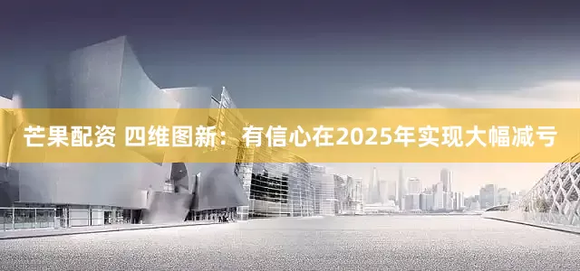 芒果配资 四维图新：有信心在2025年实现大幅减亏