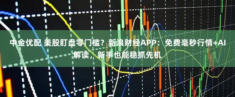 中金优配 美股盯盘零门槛?新浪财经APP:免费毫秒行情+AI解读,新手也能稳抓先机