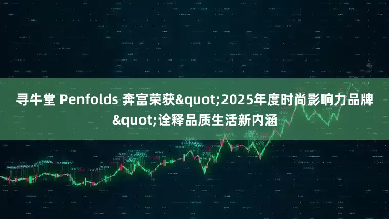 寻牛堂 Penfolds 奔富荣获"2025年度时尚影响力品牌"诠释品质生活新内涵