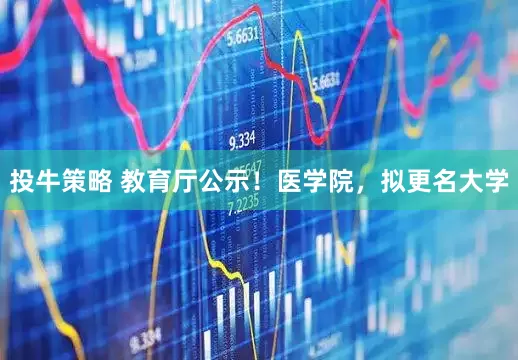 投牛策略 教育厅公示！医学院，拟更名大学